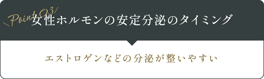 【女性ホルモンの安定分泌のタイミング】エストロゲンなどの分泌が整いやすい