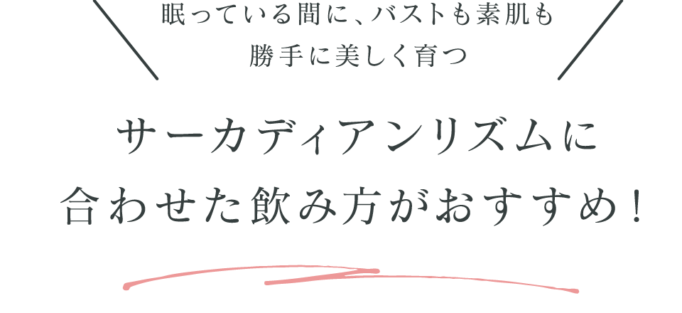 ＼眠っている間に、バストも素肌も勝手に美しく育つ／サーカディアンリズムに合わせた飲み方がおすすめ！