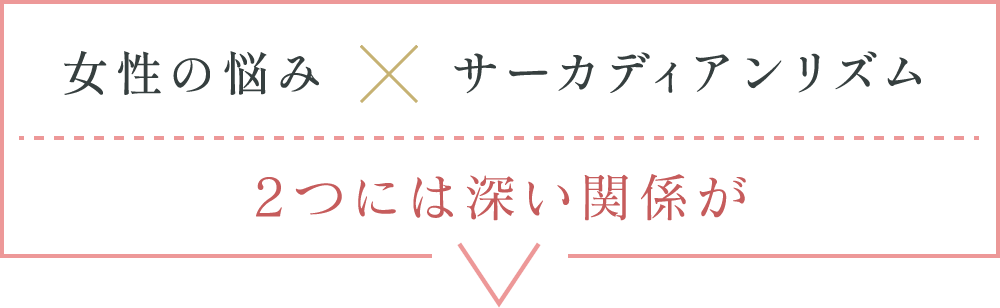 女性の悩み×サーカディアンリズム 2つには深い関係が